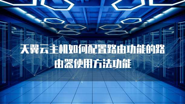 天翼云主机如何配置路由功能的路由器使用方法功能