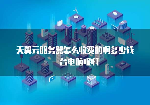 天翼云服务器怎么收费的啊多少钱一台电脑呢啊