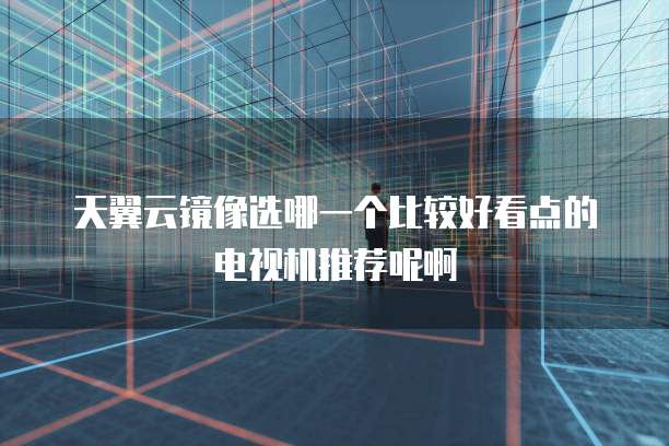 天翼云镜像选哪一个比较好看点的电视机推荐呢啊