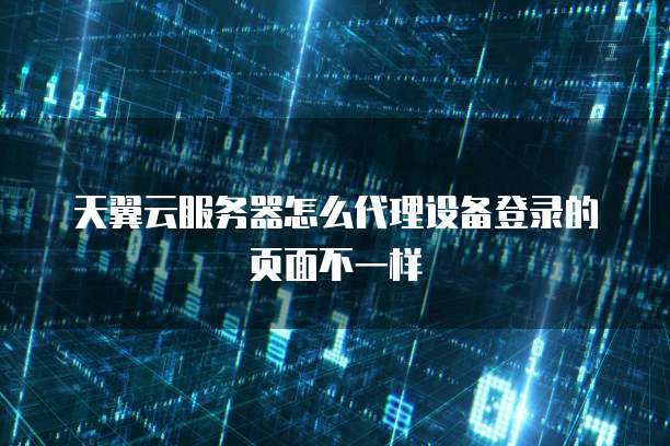 天翼云服务器怎么代理设备登录的页面不一样