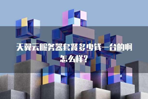 天翼云服务器套餐多少钱一台的啊怎么样?