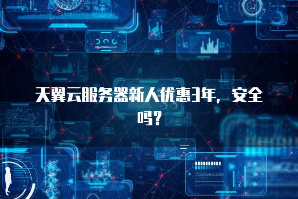天翼云服务器新人优惠3年,安全吗?
