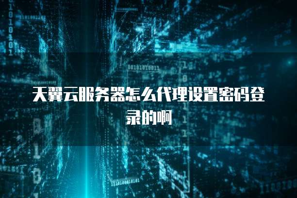 天翼云服务器怎么代理设置密码登录的啊