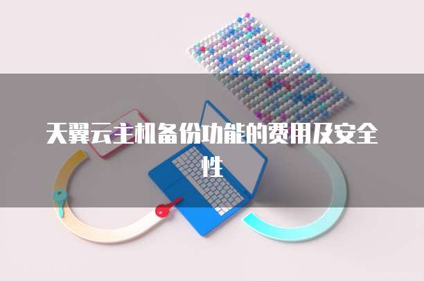 天翼云主机备份功能的费用及安全性