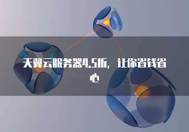 天翼云服务器4.5折,让你省钱省心