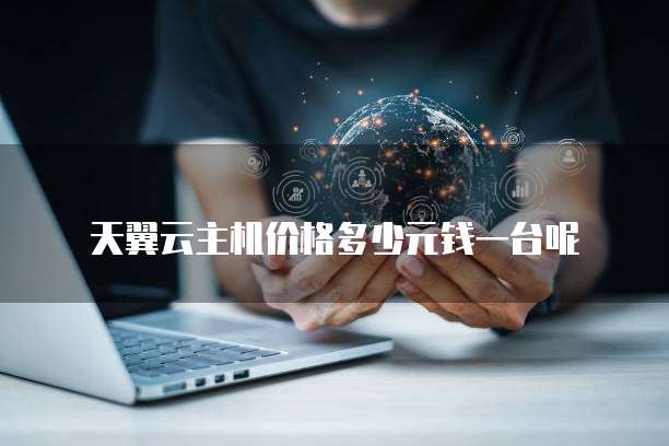 天翼云主机价格多少元钱一台呢