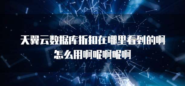 天翼云数据库折扣在哪里看到的啊怎么用啊呢啊呢啊