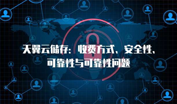 天翼云储存：收费方式、安全性、可靠性与可靠性问题
