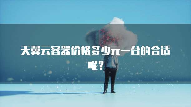天翼云容器价格多少元一台的合适呢?