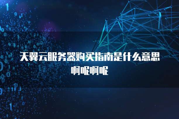 天翼云服务器购买指南是什么意思啊呢啊呢