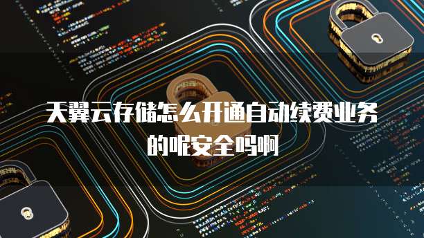 天翼云存储怎么开通自动续费业务的呢安全吗啊