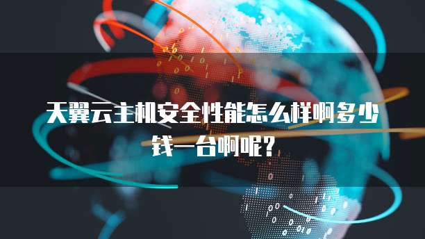 天翼云主机安全性能怎么样啊多少钱一台啊呢?