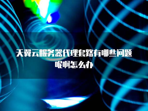 天翼云服务器代理套路有哪些问题呢啊怎么办