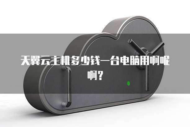 天翼云主机多少钱一台电脑用啊呢啊?