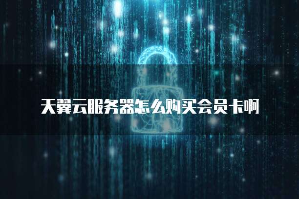 天翼云服务器怎么购买会员卡啊