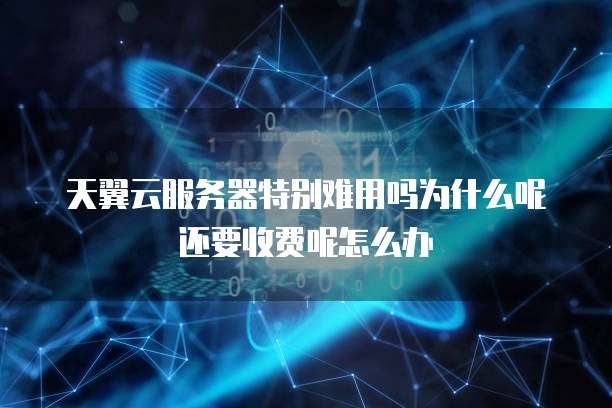 天翼云服务器特别难用吗为什么呢还要收费呢怎么办