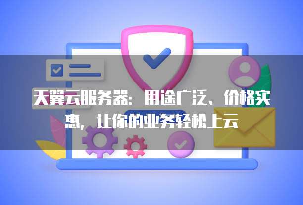 天翼云服务器:用途广泛、价格实惠,让你的业务轻松上云
