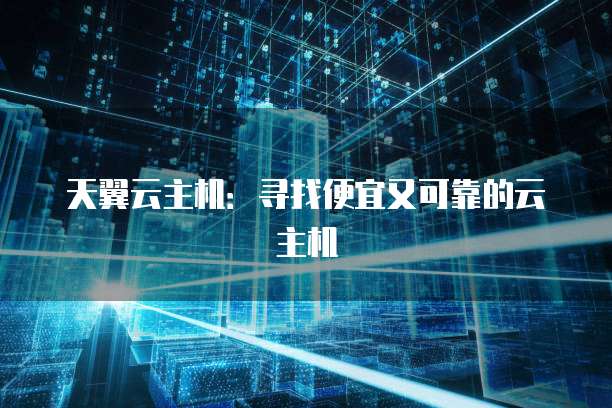 天翼云主机:寻找便宜又可靠的云主机