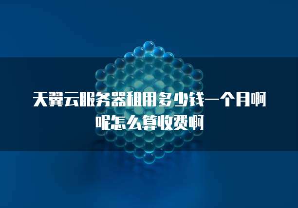 天翼云服务器租用多少钱一个月啊呢怎么算收费啊