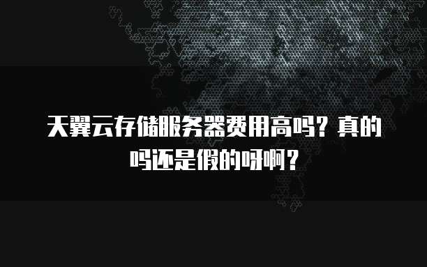 天翼云存储服务器费用高吗?真的吗还是假的呀啊?
