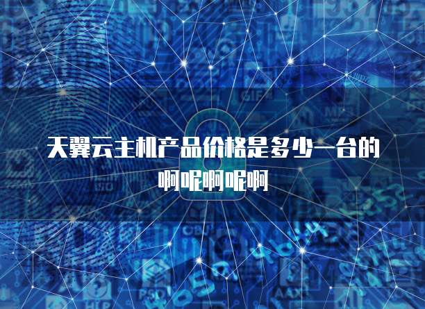 天翼云主机产品价格是多少一台的啊呢啊呢啊