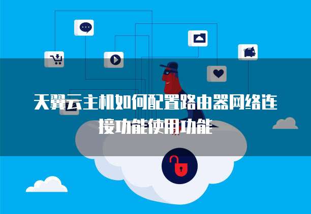 天翼云主机如何配置路由器网络连接功能使用功能