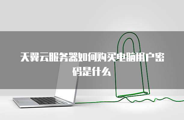 天翼云服务器如何购买电脑用户密码是什么
