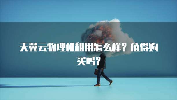 天翼云物理机租用怎么样?值得购买吗?