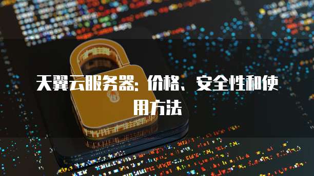 天翼云服务器: 价格、安全性和使用方法
