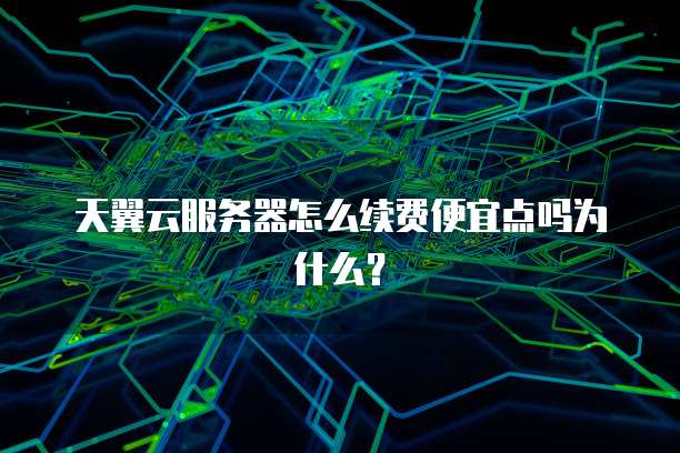 天翼云服务器怎么续费便宜点吗为什么?