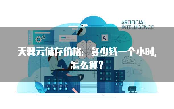 天翼云储存价格：多少钱一个小时，怎么算？