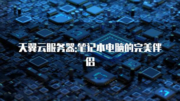 天翼云服务器:笔记本电脑的完美伴侣