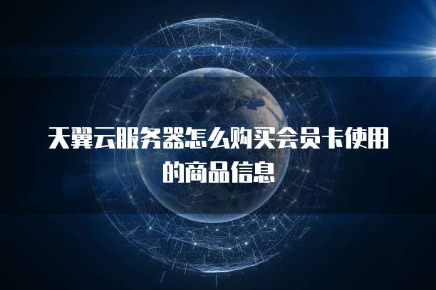 天翼云服务器怎么购买会员卡使用的商品信息