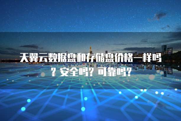 天翼云数据盘和存储盘价格一样吗？安全吗？可靠吗？