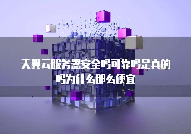 天翼云服务器安全吗可靠吗是真的吗为什么那么便宜