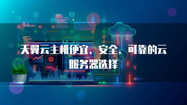 天翼云主机便宜、安全、可靠的云服务器选择