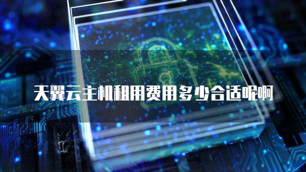 天翼云主机租用费用多少合适呢啊
