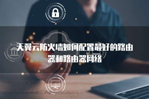 天翼云防火墙如何配置最好的路由器和路由器网络