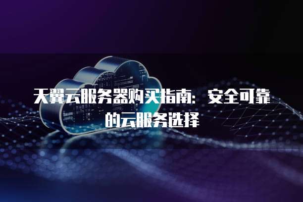天翼云服务器购买指南:安全可靠的云服务选择