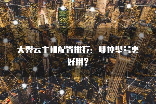 天翼云主机配置推荐:哪种型号更好用?