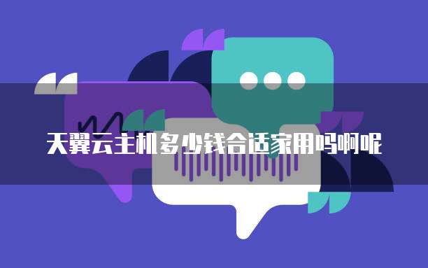 天翼云主机多少钱合适家用吗啊呢