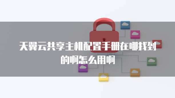 天翼云共享主机配置手册在哪找到的啊怎么用啊