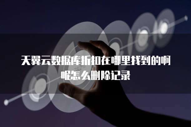 天翼云数据库折扣在哪里找到的啊呢怎么删除记录