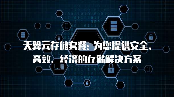 天翼云存储套餐: 为您提供安全、高效、经济的存储解决方案