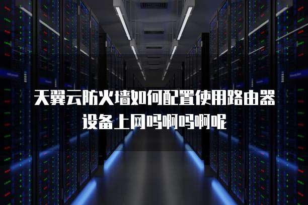 天翼云防火墙如何配置使用路由器设备上网吗啊吗啊呢