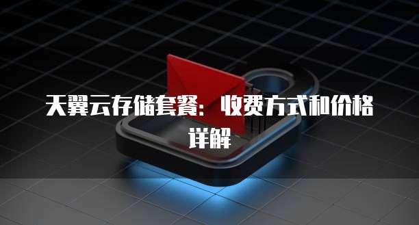 天翼云存储套餐:收费方式和价格详解