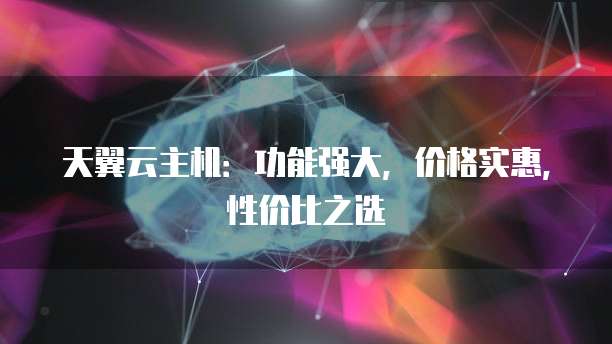 天翼云主机:功能强大,价格实惠,性价比之选