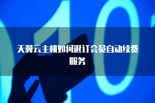 天翼云主机如何退订会员自动续费服务