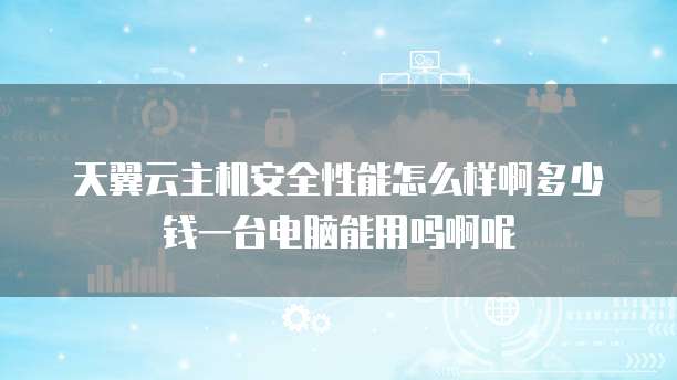 天翼云主机安全性能怎么样啊多少钱一台电脑能用吗啊呢