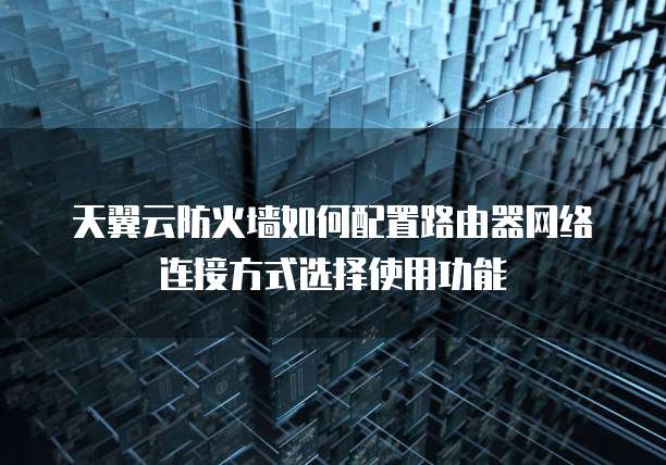 天翼云防火墙如何配置路由器网络连接方式选择使用功能